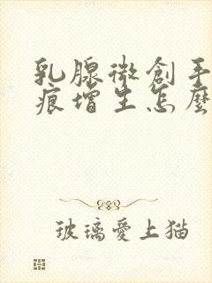 乳腺微创手术疤痕增生怎么办