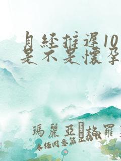 月经推迟10天是不是怀孕了怎么回事