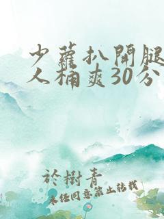 少萝扒开腿让男人桶爽30分钟