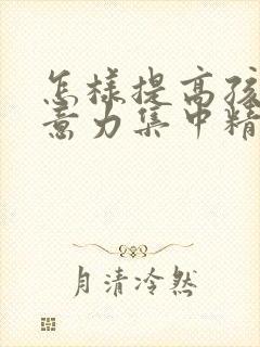 怎样提高孩子注意力集中精力