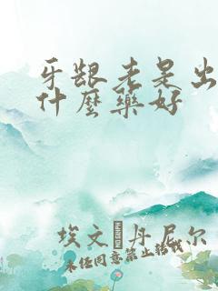 牙龈老是出血用什么药好