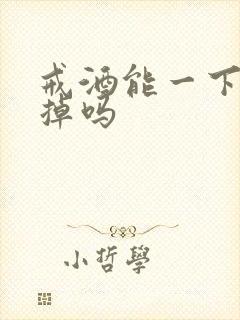 戒酒能一下就戒掉吗