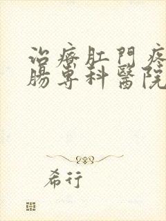 治疗肛门疼痛肛肠专科医院