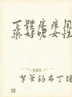 下体瘙痒用什么药好呢女性