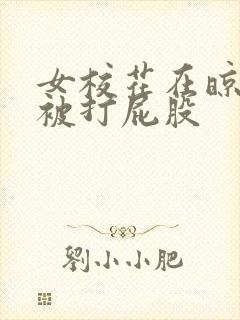 女校花在晾臀室被打屁股