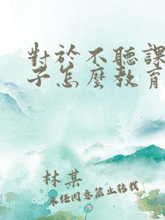 对于不听课的孩子怎么教育