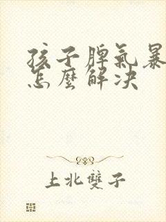 孩子脾气暴躁该怎么解决