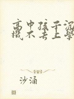 高中孩子沉迷手机不去上学怎么办