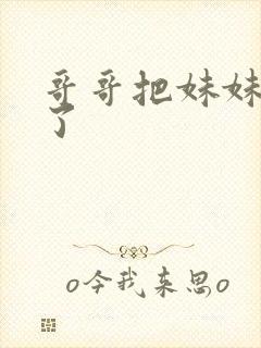 哥哥把妹妹给操了