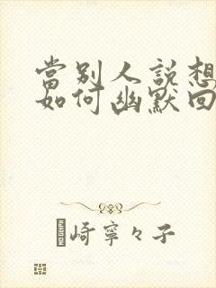 当别人说想你时如何幽默回复