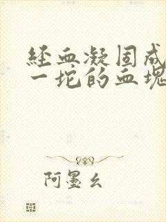 经血凝固成一坨一坨的血块