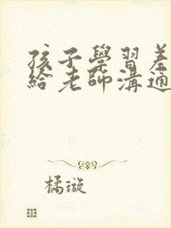 孩子学习差怎么给老师沟通