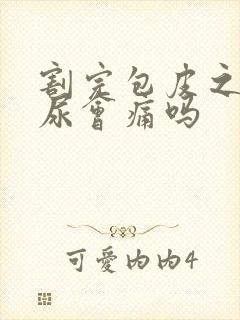 割完包皮之后拉尿会痛吗