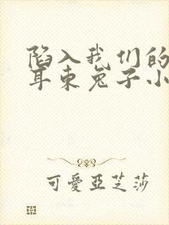 陷入我们的热恋耳东兔子小说最新