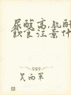 尿酸高,肌酐高饮食注意什么