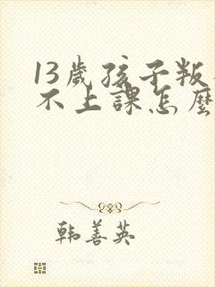 13岁孩子叛逆不上课怎么办