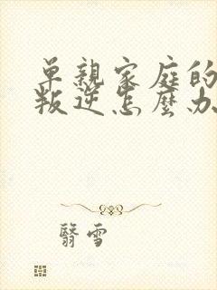 单亲家庭的孩子叛逆怎么办