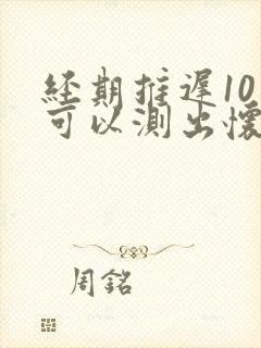 经期推迟10天可以测出怀孕吗