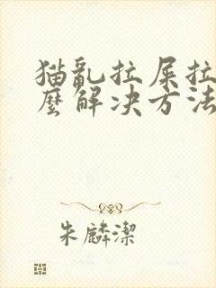 猫乱拉屎拉尿怎么解决方法