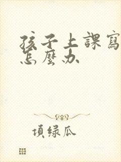 孩子上课写字慢怎么办