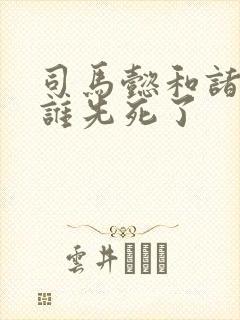 司马懿和诸葛亮谁先死了