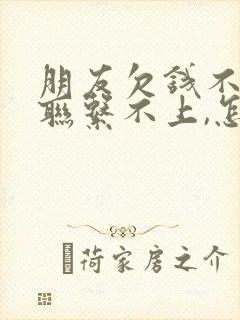 朋友欠钱不还,联系不上,怎么办