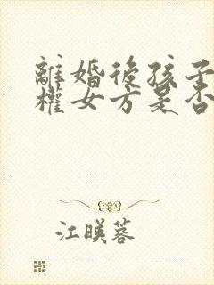 离婚后孩子抚养权女方是否要争取