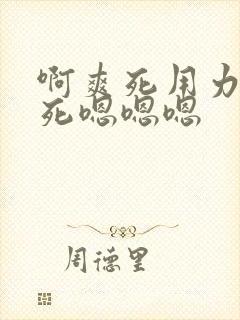 啊爽死用力插爽死嗯嗯嗯