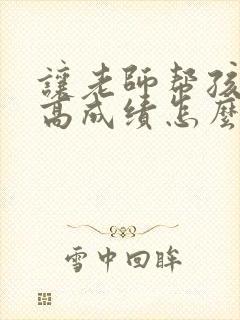 让老师帮孩子提高成绩怎么说