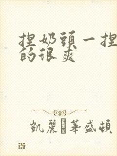 捏奶头一捏一捏的很爽