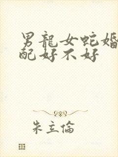 男龙女蛇婚姻相配好不好