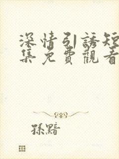 深情引诱短剧全集免费观看完整版