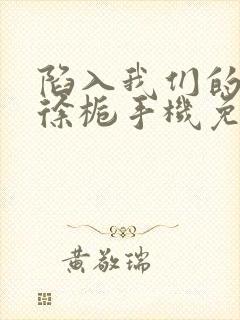 陷入我们的热恋徐栀手机免费阅读全文