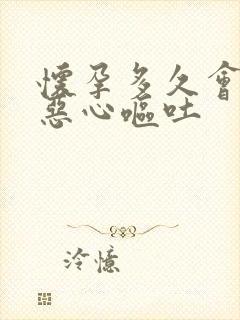 怀孕多久会出现恶心呕吐