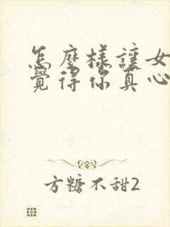 怎么样让女朋友觉得你真心喜欢她呢