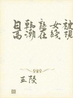 日韩熟女被猛烈高潮在线视频