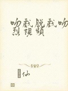 吻戏脱戏吻胸激烈视频