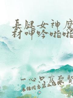 长腿女神魔鬼身材呻吟啪啪