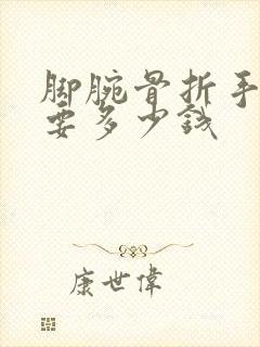 脚腕骨折手术需要多少钱