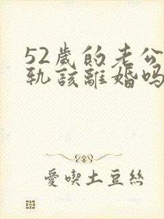 52岁的老公出轨该离婚吗?