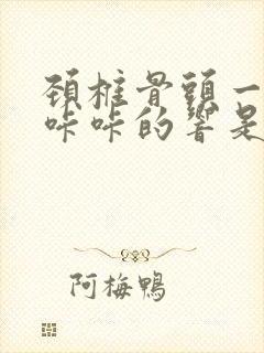 颈椎骨头一动就咔咔的响是怎么回事