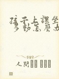 孩子上课坐不住 多动怎么办