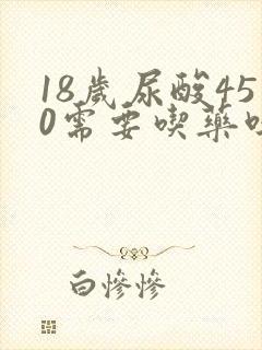 18岁尿酸450需要吃药吗