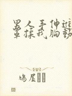 男人手伸进我奶罩揉我胸动态