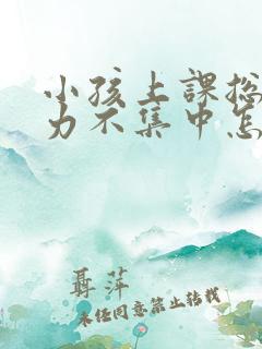 小孩上课总是精力不集中怎么回事