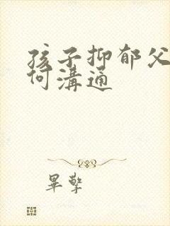 孩子抑郁父母如何沟通