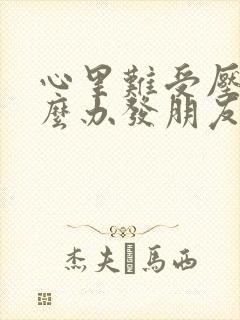 心里难受压抑怎么办发朋友圈