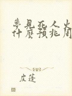 梦见死人火化是什么预兆周公解梦