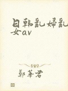日韩乱妇乱女熟女av