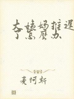 大姨妈推迟一周了怎么办